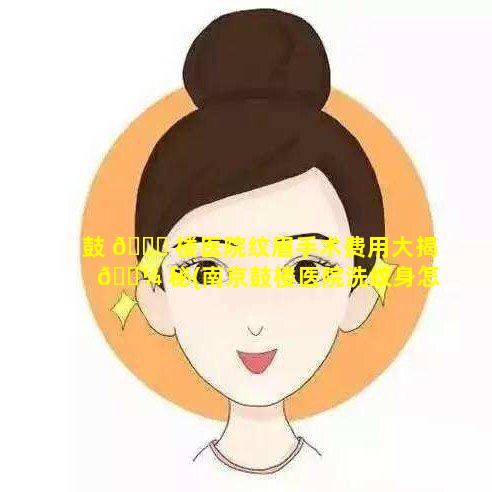 鼓 🐕 楼医院纹眉手术费用大揭 🐼 秘(南京鼓楼医院洗纹身怎么样)